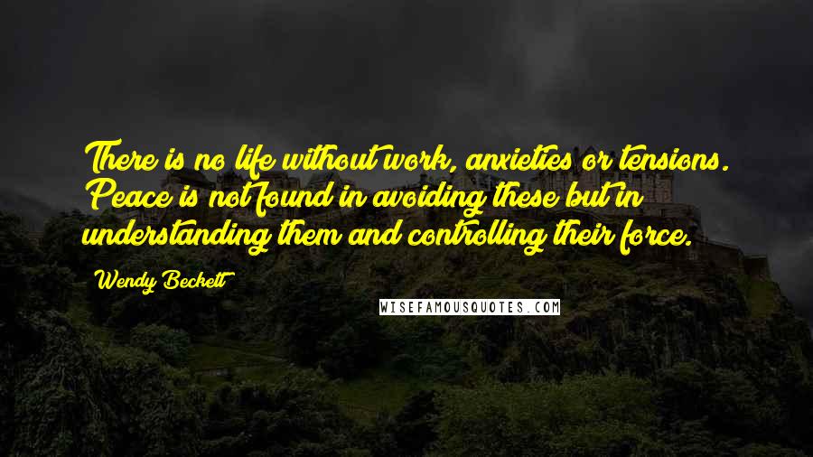 Wendy Beckett Quotes: There is no life without work, anxieties or tensions. Peace is not found in avoiding these but in understanding them and controlling their force.