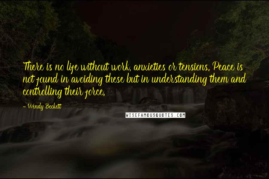 Wendy Beckett Quotes: There is no life without work, anxieties or tensions. Peace is not found in avoiding these but in understanding them and controlling their force.