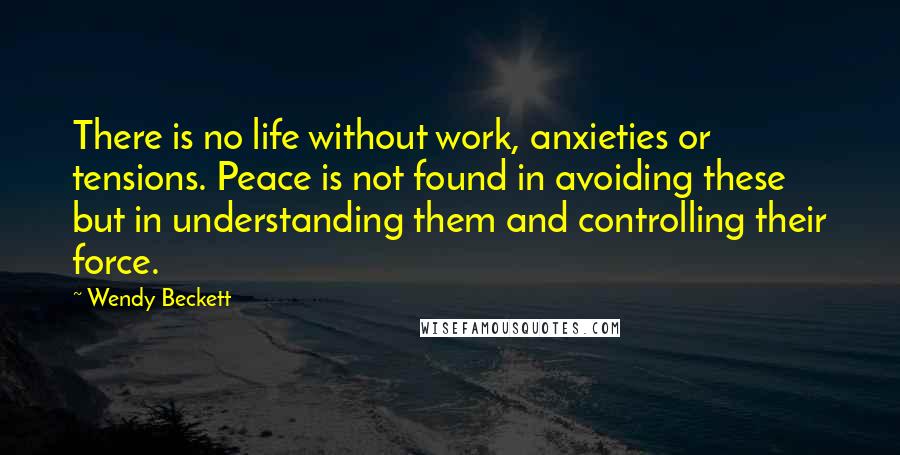 Wendy Beckett Quotes: There is no life without work, anxieties or tensions. Peace is not found in avoiding these but in understanding them and controlling their force.