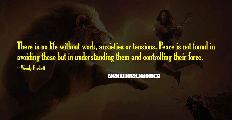 Wendy Beckett Quotes: There is no life without work, anxieties or tensions. Peace is not found in avoiding these but in understanding them and controlling their force.