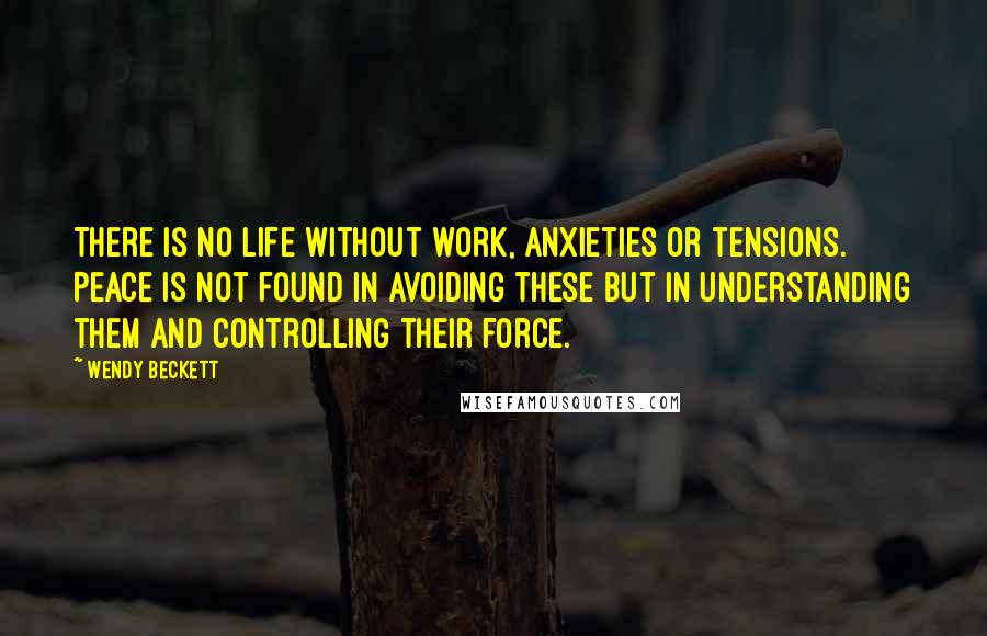 Wendy Beckett Quotes: There is no life without work, anxieties or tensions. Peace is not found in avoiding these but in understanding them and controlling their force.