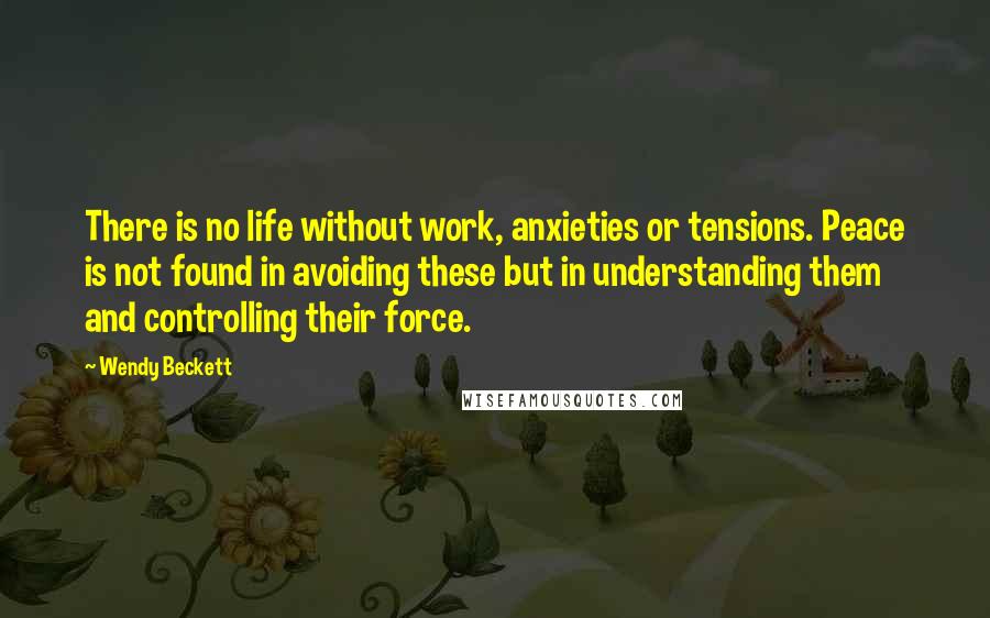 Wendy Beckett Quotes: There is no life without work, anxieties or tensions. Peace is not found in avoiding these but in understanding them and controlling their force.