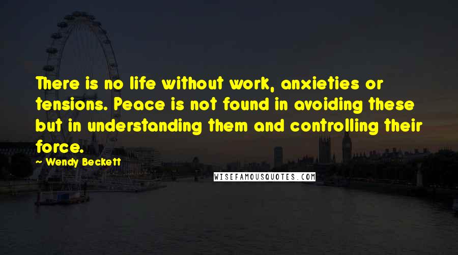 Wendy Beckett Quotes: There is no life without work, anxieties or tensions. Peace is not found in avoiding these but in understanding them and controlling their force.