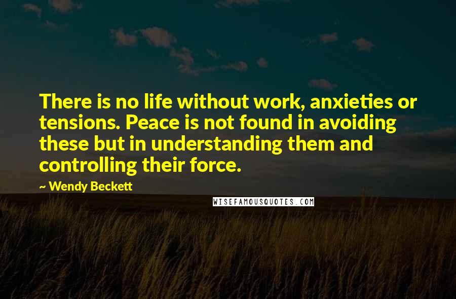 Wendy Beckett Quotes: There is no life without work, anxieties or tensions. Peace is not found in avoiding these but in understanding them and controlling their force.