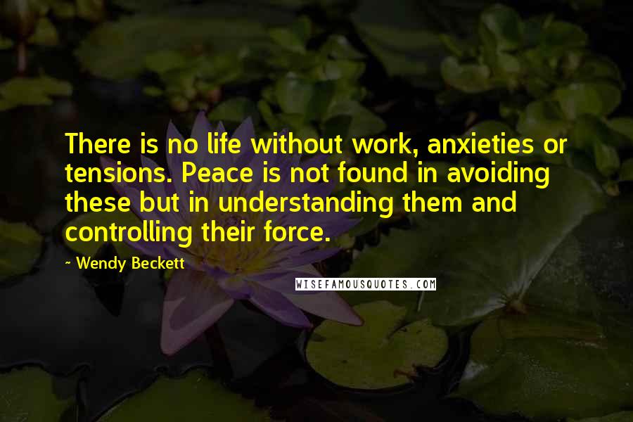 Wendy Beckett Quotes: There is no life without work, anxieties or tensions. Peace is not found in avoiding these but in understanding them and controlling their force.