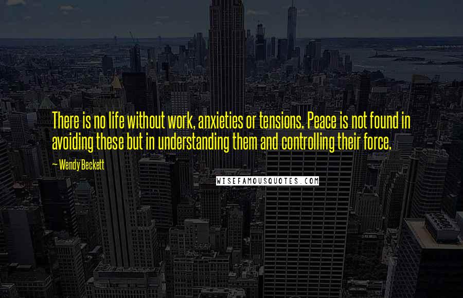 Wendy Beckett Quotes: There is no life without work, anxieties or tensions. Peace is not found in avoiding these but in understanding them and controlling their force.