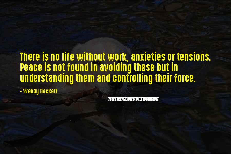 Wendy Beckett Quotes: There is no life without work, anxieties or tensions. Peace is not found in avoiding these but in understanding them and controlling their force.