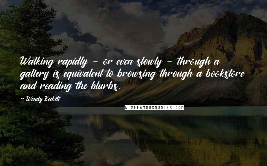 Wendy Beckett Quotes: Walking rapidly - or even slowly - through a gallery is equivalent to browsing through a bookstore and reading the blurbs.