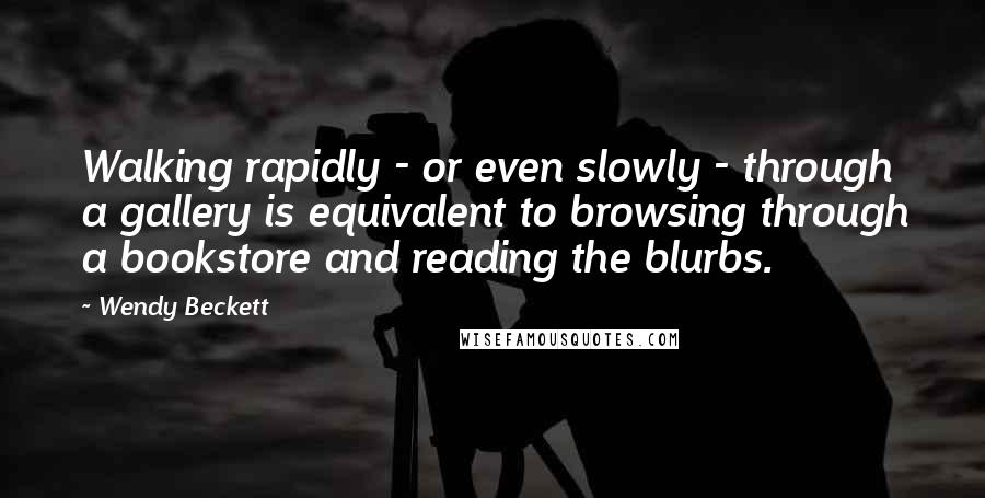 Wendy Beckett Quotes: Walking rapidly - or even slowly - through a gallery is equivalent to browsing through a bookstore and reading the blurbs.
