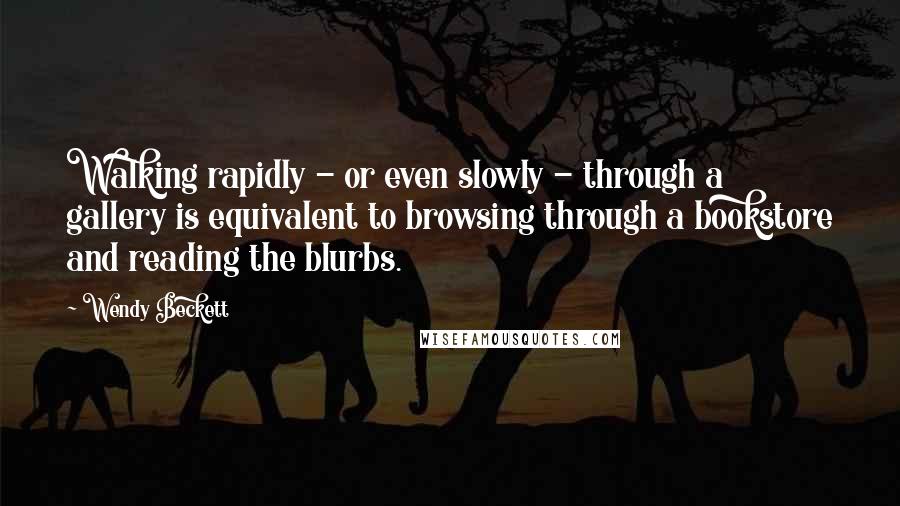 Wendy Beckett Quotes: Walking rapidly - or even slowly - through a gallery is equivalent to browsing through a bookstore and reading the blurbs.