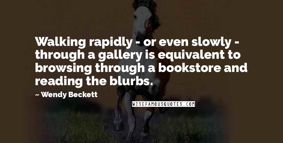 Wendy Beckett Quotes: Walking rapidly - or even slowly - through a gallery is equivalent to browsing through a bookstore and reading the blurbs.