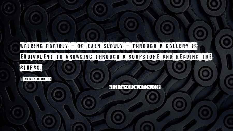 Wendy Beckett Quotes: Walking rapidly - or even slowly - through a gallery is equivalent to browsing through a bookstore and reading the blurbs.