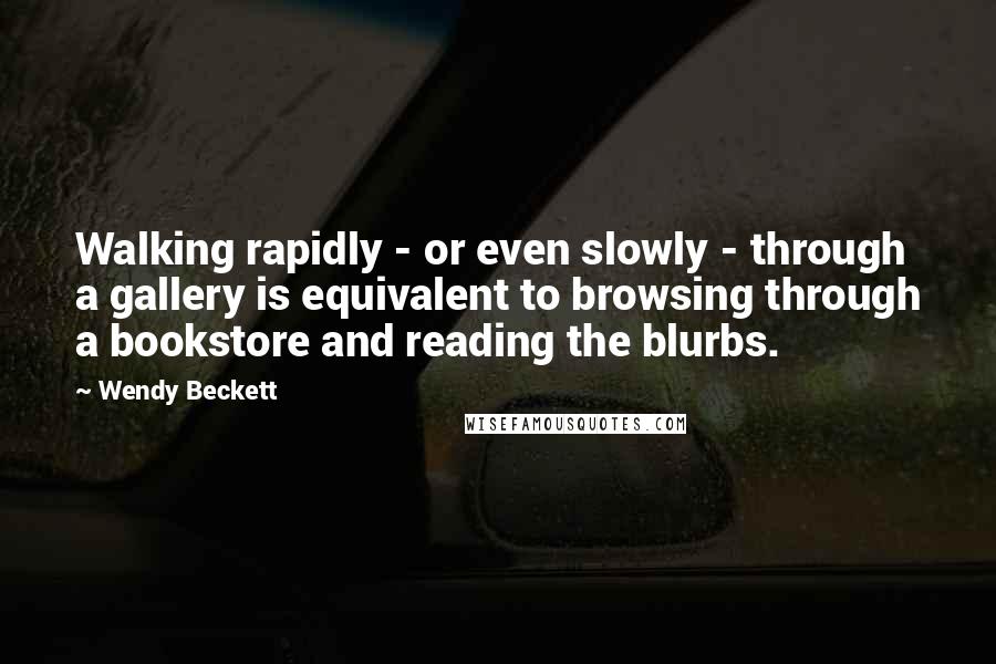 Wendy Beckett Quotes: Walking rapidly - or even slowly - through a gallery is equivalent to browsing through a bookstore and reading the blurbs.