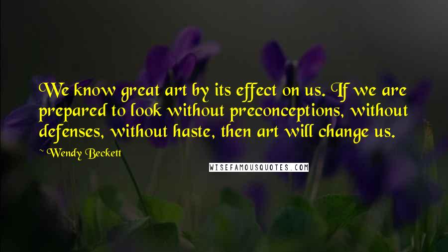 Wendy Beckett Quotes: We know great art by its effect on us. If we are prepared to look without preconceptions, without defenses, without haste, then art will change us.