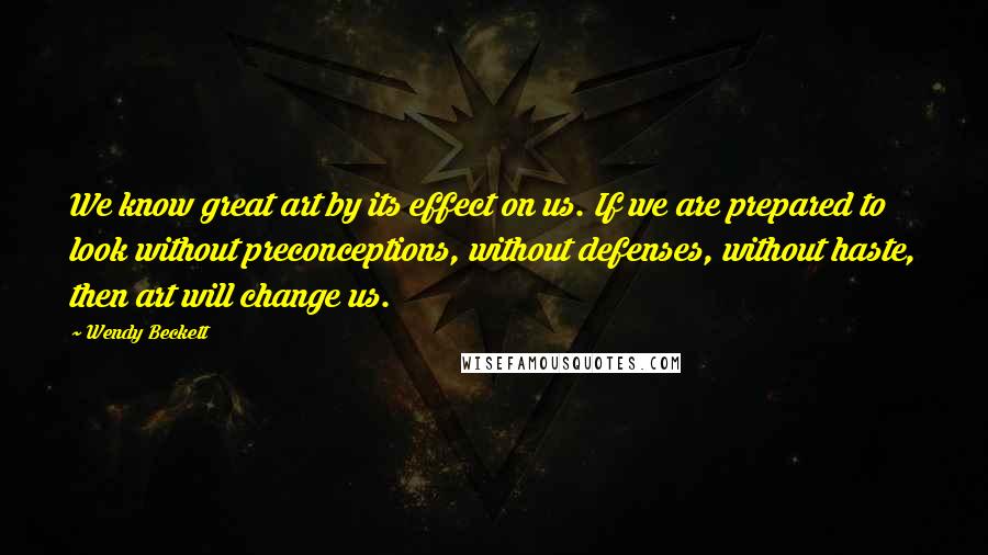 Wendy Beckett Quotes: We know great art by its effect on us. If we are prepared to look without preconceptions, without defenses, without haste, then art will change us.