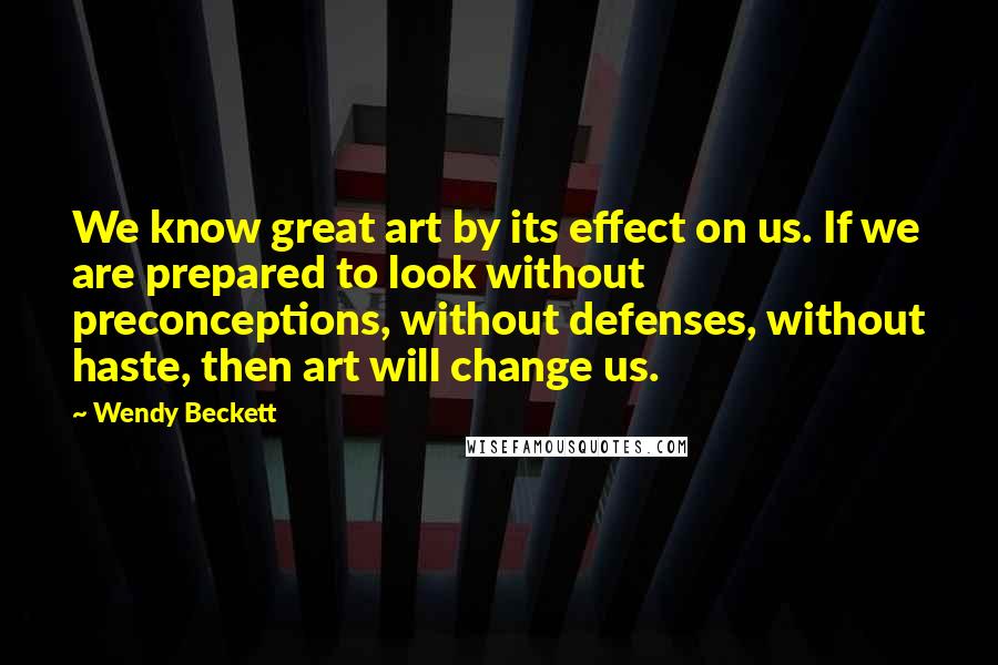 Wendy Beckett Quotes: We know great art by its effect on us. If we are prepared to look without preconceptions, without defenses, without haste, then art will change us.