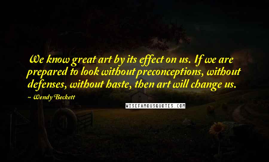 Wendy Beckett Quotes: We know great art by its effect on us. If we are prepared to look without preconceptions, without defenses, without haste, then art will change us.