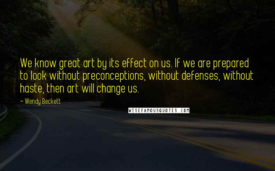Wendy Beckett Quotes: We know great art by its effect on us. If we are prepared to look without preconceptions, without defenses, without haste, then art will change us.