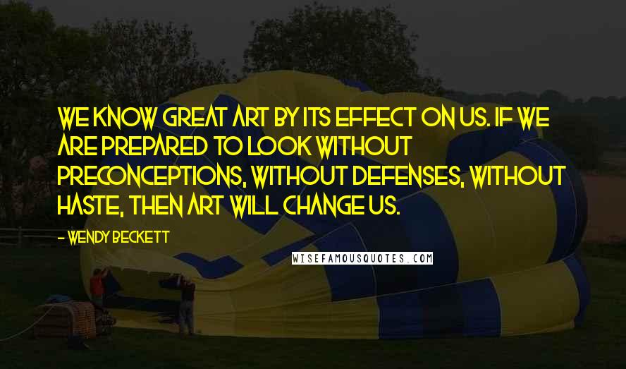 Wendy Beckett Quotes: We know great art by its effect on us. If we are prepared to look without preconceptions, without defenses, without haste, then art will change us.