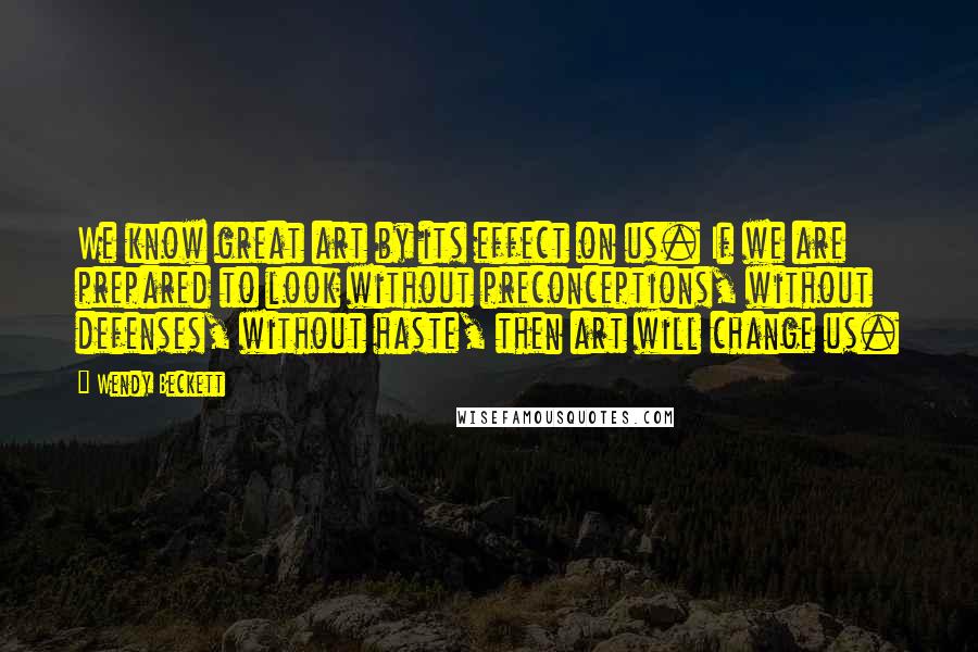 Wendy Beckett Quotes: We know great art by its effect on us. If we are prepared to look without preconceptions, without defenses, without haste, then art will change us.