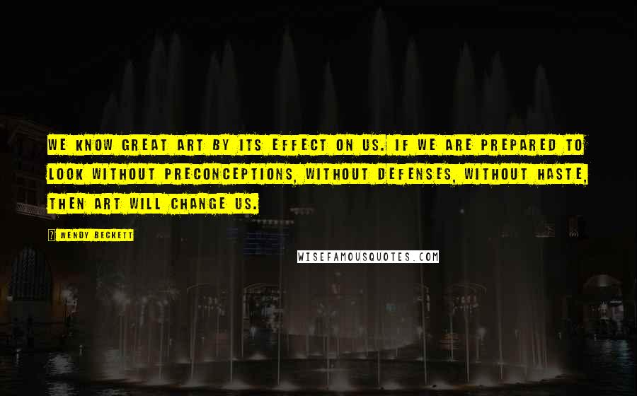 Wendy Beckett Quotes: We know great art by its effect on us. If we are prepared to look without preconceptions, without defenses, without haste, then art will change us.