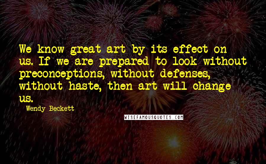 Wendy Beckett Quotes: We know great art by its effect on us. If we are prepared to look without preconceptions, without defenses, without haste, then art will change us.