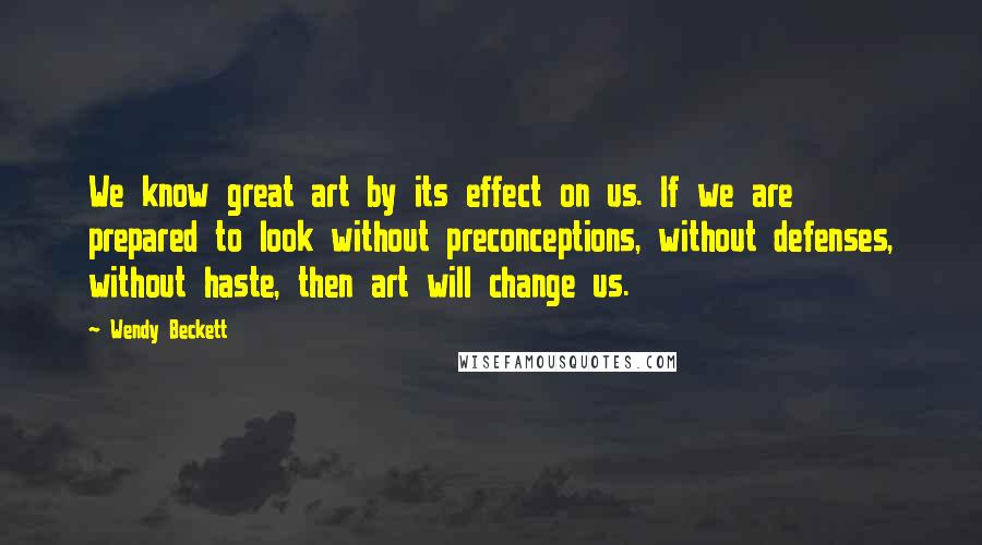 Wendy Beckett Quotes: We know great art by its effect on us. If we are prepared to look without preconceptions, without defenses, without haste, then art will change us.