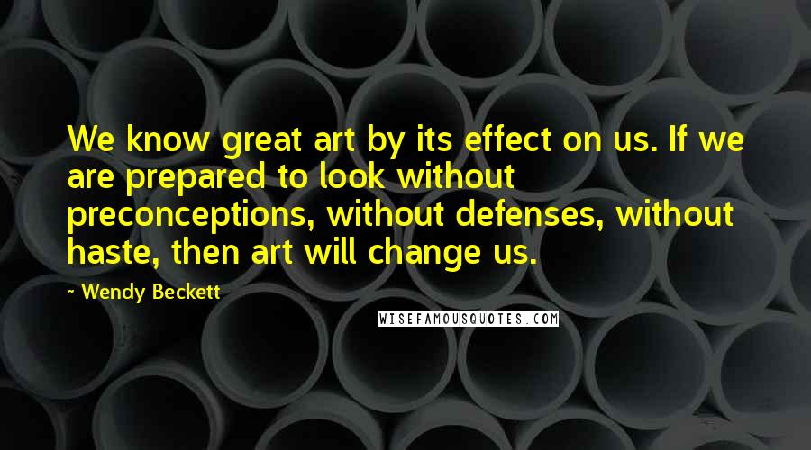 Wendy Beckett Quotes: We know great art by its effect on us. If we are prepared to look without preconceptions, without defenses, without haste, then art will change us.