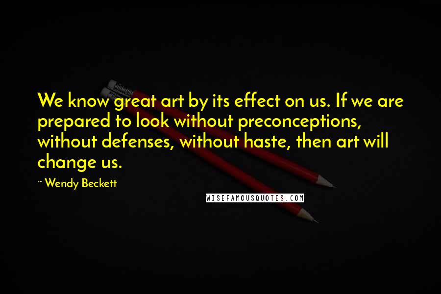 Wendy Beckett Quotes: We know great art by its effect on us. If we are prepared to look without preconceptions, without defenses, without haste, then art will change us.