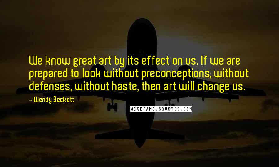 Wendy Beckett Quotes: We know great art by its effect on us. If we are prepared to look without preconceptions, without defenses, without haste, then art will change us.