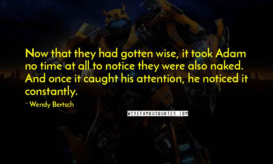 Wendy Bertsch Quotes: Now that they had gotten wise, it took Adam no time at all to notice they were also naked. And once it caught his attention, he noticed it constantly.