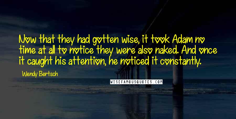 Wendy Bertsch Quotes: Now that they had gotten wise, it took Adam no time at all to notice they were also naked. And once it caught his attention, he noticed it constantly.