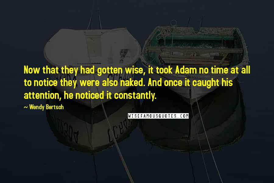 Wendy Bertsch Quotes: Now that they had gotten wise, it took Adam no time at all to notice they were also naked. And once it caught his attention, he noticed it constantly.