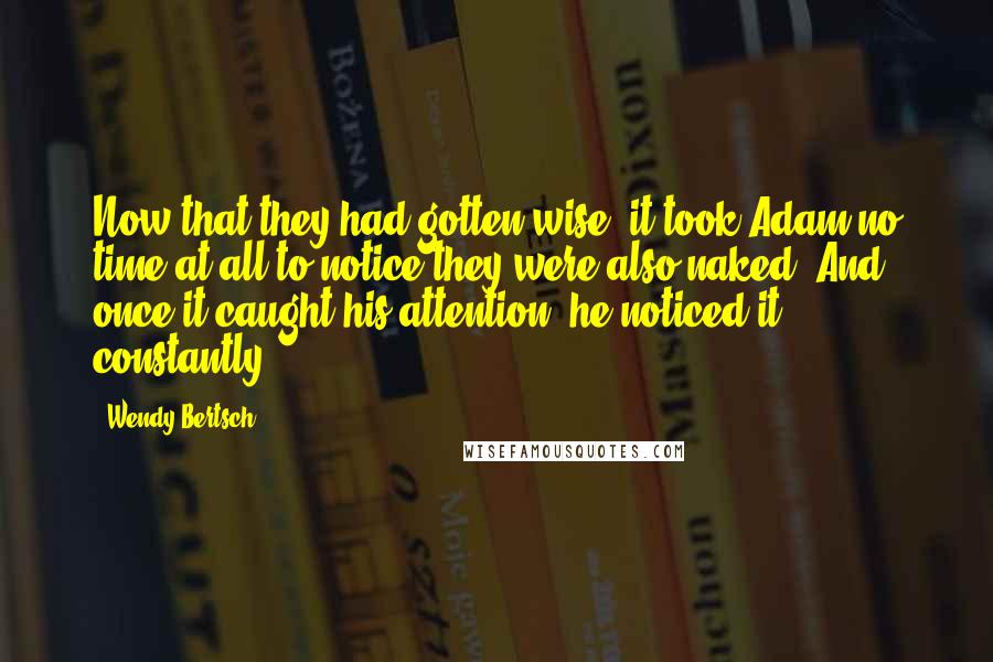 Wendy Bertsch Quotes: Now that they had gotten wise, it took Adam no time at all to notice they were also naked. And once it caught his attention, he noticed it constantly.