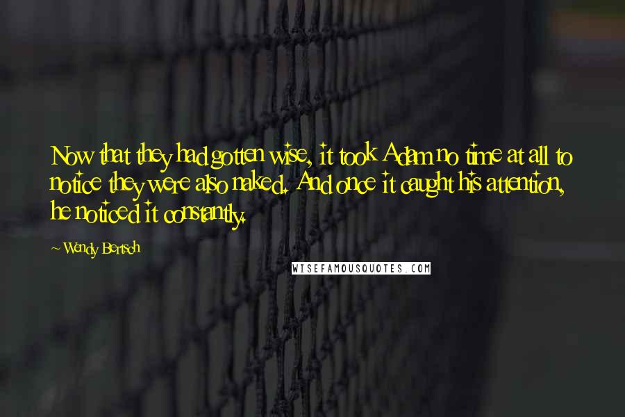 Wendy Bertsch Quotes: Now that they had gotten wise, it took Adam no time at all to notice they were also naked. And once it caught his attention, he noticed it constantly.