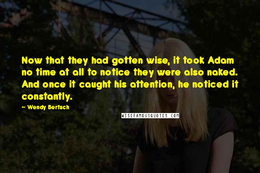 Wendy Bertsch Quotes: Now that they had gotten wise, it took Adam no time at all to notice they were also naked. And once it caught his attention, he noticed it constantly.