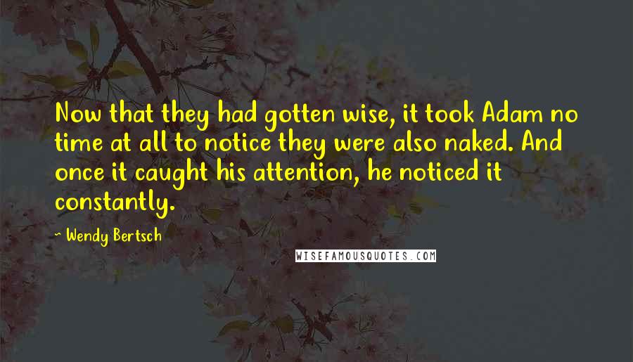 Wendy Bertsch Quotes: Now that they had gotten wise, it took Adam no time at all to notice they were also naked. And once it caught his attention, he noticed it constantly.