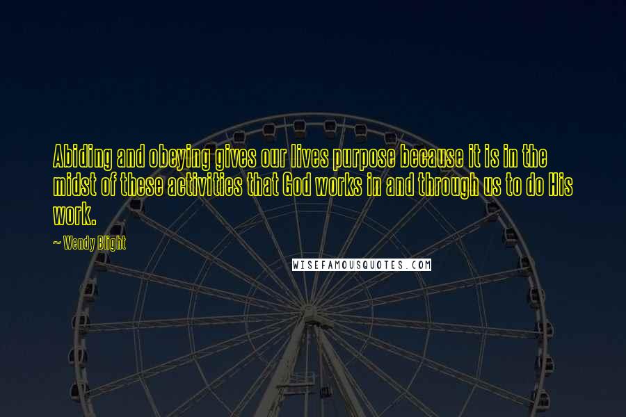 Wendy Blight Quotes: Abiding and obeying gives our lives purpose because it is in the midst of these activities that God works in and through us to do His work.