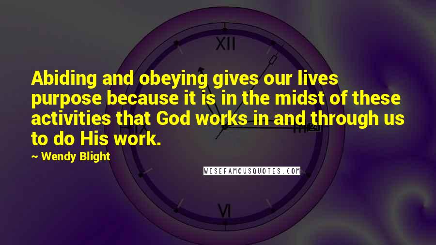 Wendy Blight Quotes: Abiding and obeying gives our lives purpose because it is in the midst of these activities that God works in and through us to do His work.