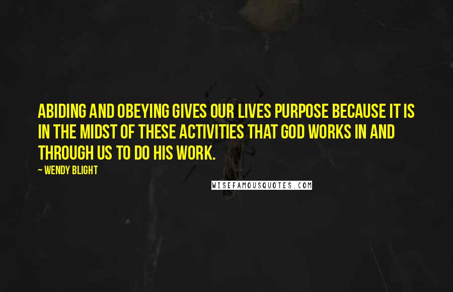 Wendy Blight Quotes: Abiding and obeying gives our lives purpose because it is in the midst of these activities that God works in and through us to do His work.