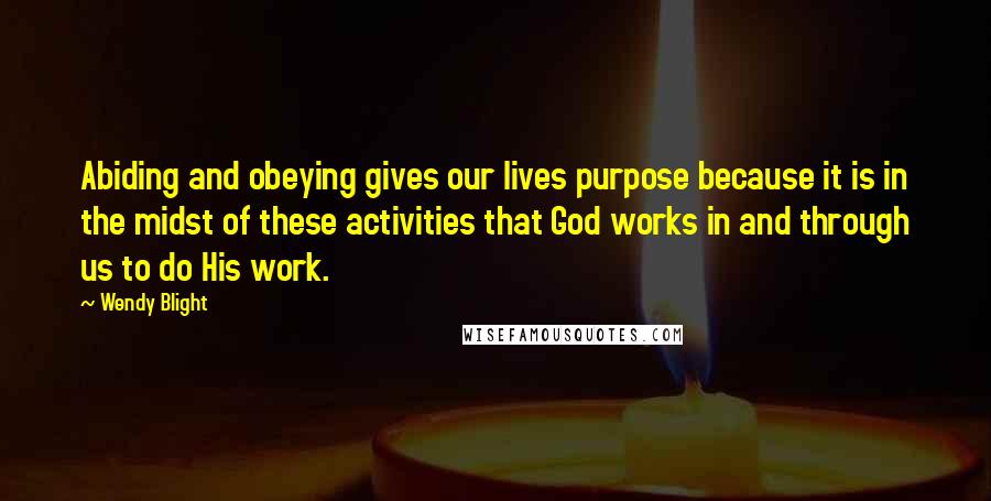 Wendy Blight Quotes: Abiding and obeying gives our lives purpose because it is in the midst of these activities that God works in and through us to do His work.