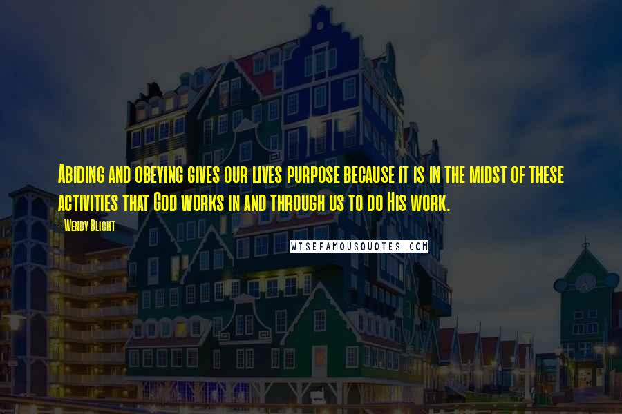 Wendy Blight Quotes: Abiding and obeying gives our lives purpose because it is in the midst of these activities that God works in and through us to do His work.