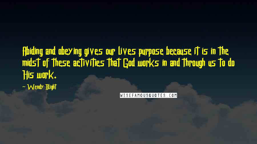 Wendy Blight Quotes: Abiding and obeying gives our lives purpose because it is in the midst of these activities that God works in and through us to do His work.