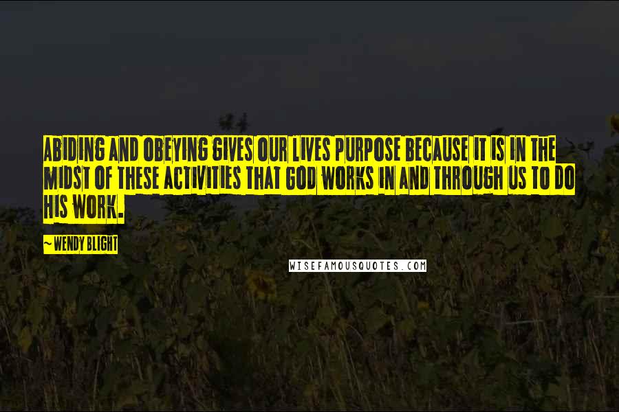 Wendy Blight Quotes: Abiding and obeying gives our lives purpose because it is in the midst of these activities that God works in and through us to do His work.