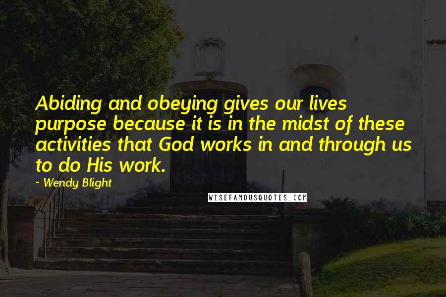 Wendy Blight Quotes: Abiding and obeying gives our lives purpose because it is in the midst of these activities that God works in and through us to do His work.