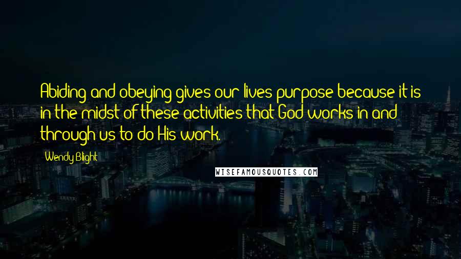 Wendy Blight Quotes: Abiding and obeying gives our lives purpose because it is in the midst of these activities that God works in and through us to do His work.