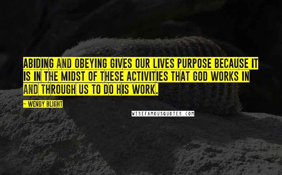 Wendy Blight Quotes: Abiding and obeying gives our lives purpose because it is in the midst of these activities that God works in and through us to do His work.