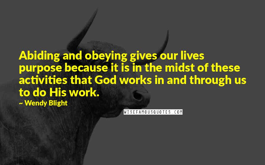 Wendy Blight Quotes: Abiding and obeying gives our lives purpose because it is in the midst of these activities that God works in and through us to do His work.