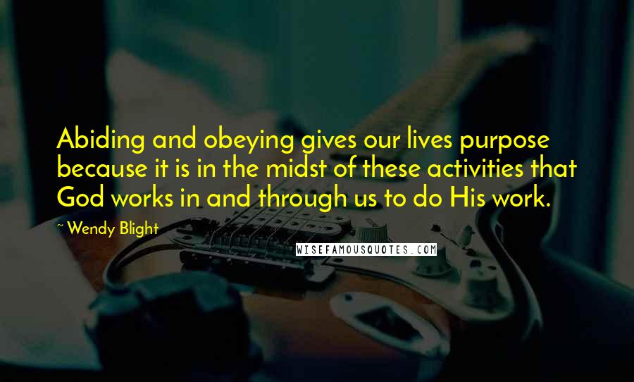 Wendy Blight Quotes: Abiding and obeying gives our lives purpose because it is in the midst of these activities that God works in and through us to do His work.