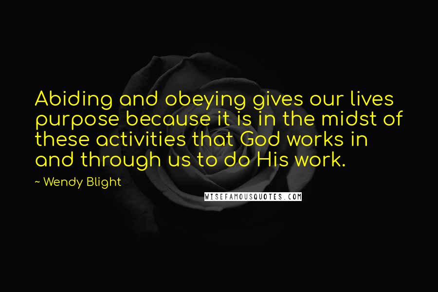 Wendy Blight Quotes: Abiding and obeying gives our lives purpose because it is in the midst of these activities that God works in and through us to do His work.